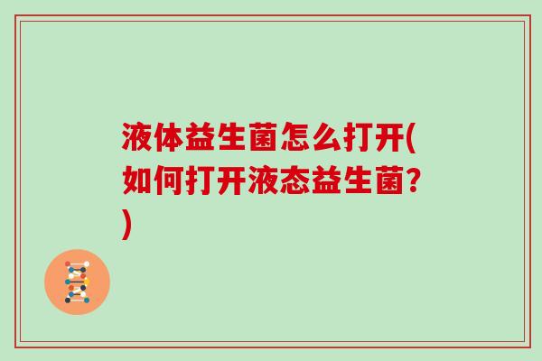 液体益生菌怎么打开(如何打开液态益生菌？)