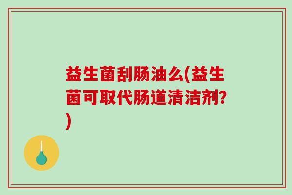 益生菌刮肠油么(益生菌可取代肠道清洁剂？)