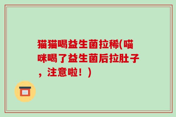 猫猫喝益生菌拉稀(喵咪喝了益生菌后拉肚子,注意啦!) 猫猫喝益生菌拉稀(喵咪喝了益生菌后拉肚子,注意啦!)