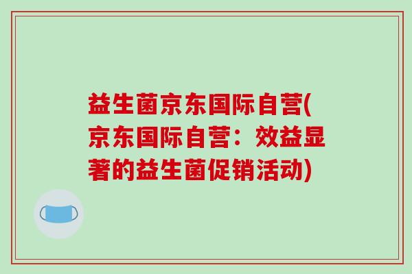 益生菌京东国际自营(京东国际自营：效益显著的益生菌促销活动)