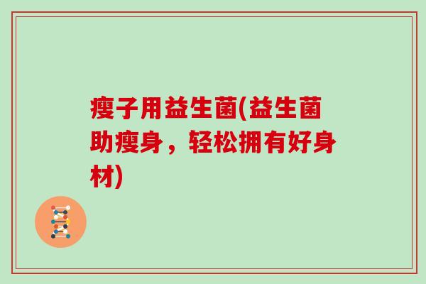 瘦子用益生菌(益生菌助瘦身,轻松拥有好身材) 瘦子用益生菌(益生菌助瘦身,轻松拥有好身材)