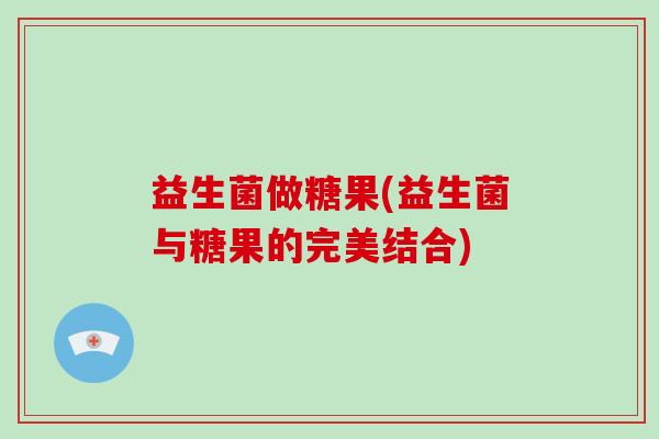 益生菌做糖果(益生菌与糖果的完美结合) 益生菌做糖果(益生菌与糖果的完美结合)