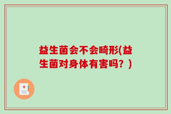 益生菌会不会畸形(益生菌对身体有害吗？)