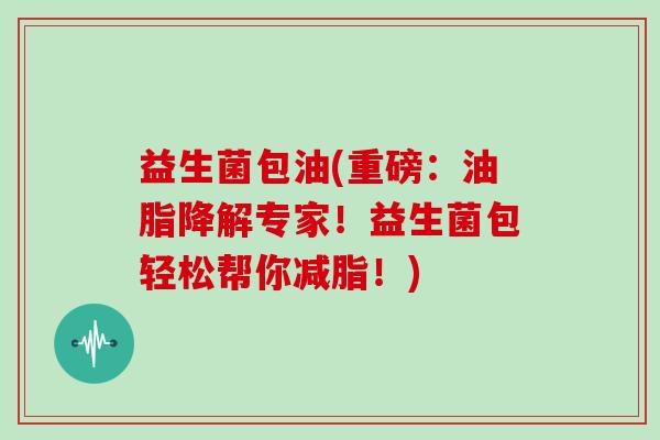 益生菌包油(重磅：油脂降解专家！益生菌包轻松帮你减脂！)