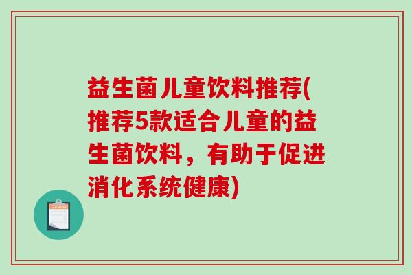益生菌儿童饮料推荐(推荐5款适合儿童的益生菌饮料，有助于促进消化系统健康)