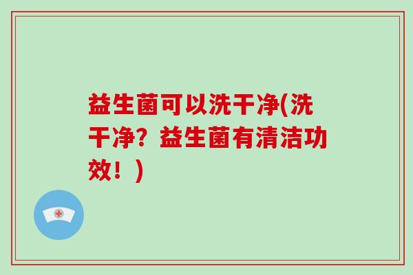 益生菌可以洗干净(洗干净？益生菌有清洁功效！)