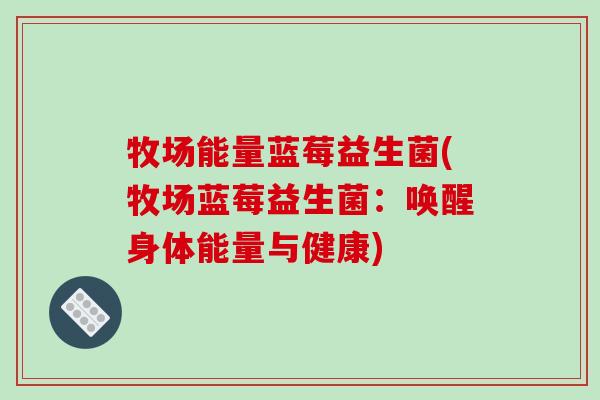 牧场能量蓝莓益生菌(牧场蓝莓益生菌：唤醒身体能量与健康)