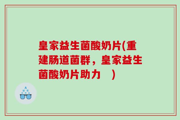 皇家益生菌酸奶片(重建肠道菌群,皇家益生菌酸奶片助力 ) 皇家益生菌酸奶片(重建肠道菌群,皇家益生菌酸奶片助力 )