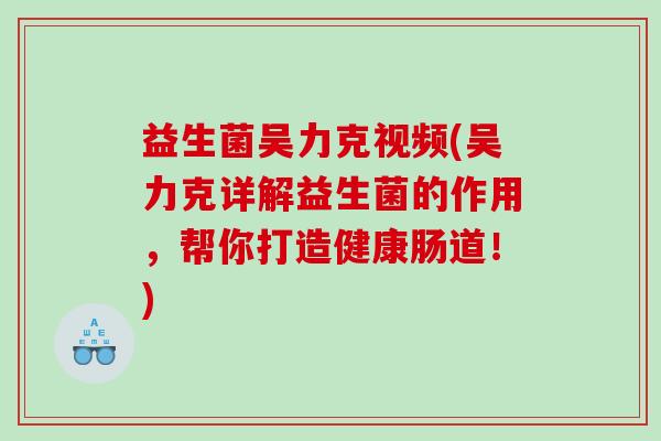 益生菌吴力克视频(吴力克详解益生菌的作用,帮你打造健康肠道!) 益生菌吴力克视频(吴力克详解益生菌的作用,帮你打造健康肠道!)