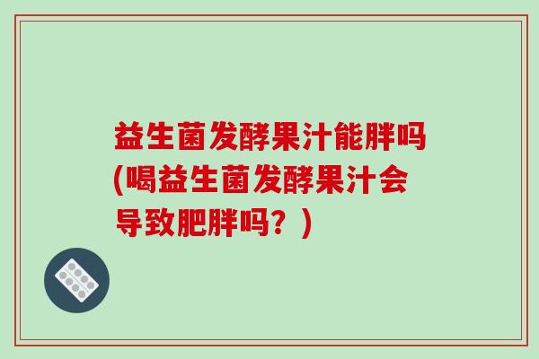 益生菌发酵果汁能胖吗(喝益生菌发酵果汁会导致吗?) 益生菌发酵果汁能胖吗(喝益生菌发酵果汁会导致吗?)