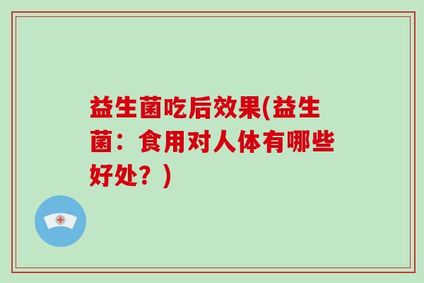 益生菌吃后效果(益生菌：食用对人体有哪些好处？)