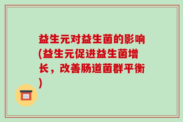 益生元对益生菌的影响(益生元促进益生菌增长，改善肠道菌群平衡)