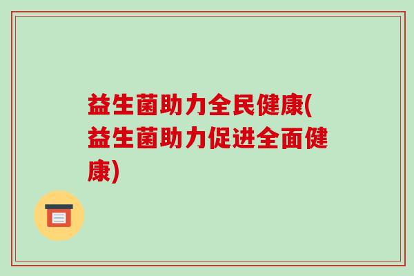益生菌助力全民健康(益生菌助力促进全面健康)