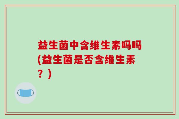 益生菌中含维生素吗吗(益生菌是否含维生素？)