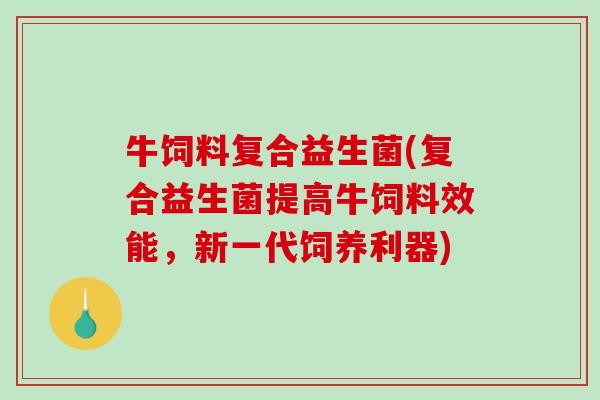 牛饲料复合益生菌(复合益生菌提高牛饲料效能，新一代饲养利器)