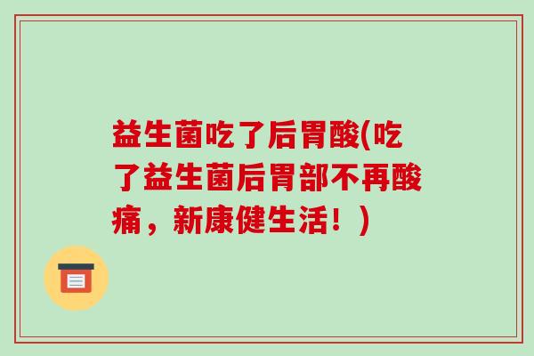 益生菌吃了后胃酸(吃了益生菌后胃部不再酸痛，新康健生活！)