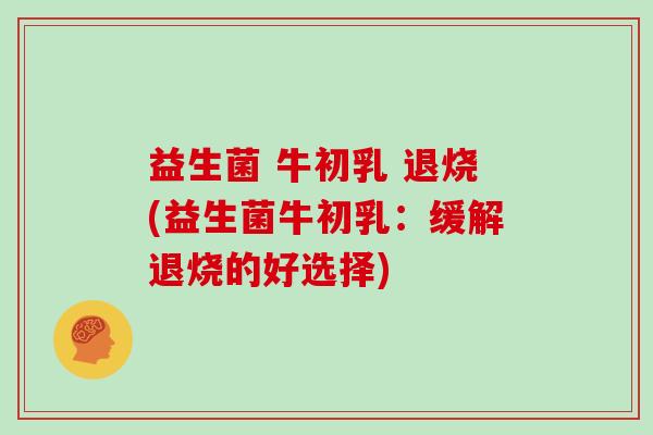 益生菌 牛初乳 退烧(益生菌牛初乳：缓解退烧的好选择)