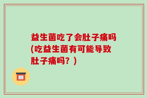益生菌吃了会肚子痛吗(吃益生菌有可能导致肚子痛吗?) 益生菌吃了会肚子痛吗(吃益生菌有可能导致肚子痛吗?)