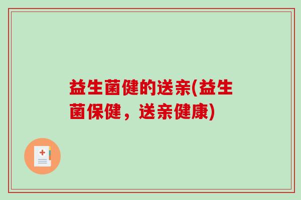 益生菌健的送亲(益生菌保健,送亲健康) 益生菌健的送亲(益生菌保健,送亲健康)