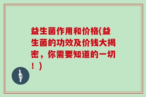 益生菌作用和价格(益生菌的功效及价钱大揭密,你需要知道的一切!) 益生菌作用和价格(益生菌的功效及价钱大揭密,你需要知道的一切!)