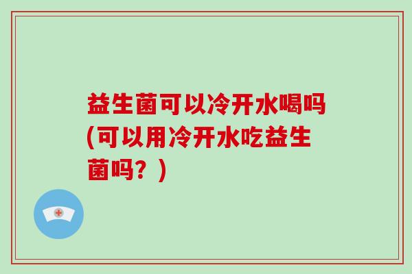 益生菌可以冷开水喝吗(可以用冷开水吃益生菌吗?) 益生菌可以冷开水喝吗(可以用冷开水吃益生菌吗?)