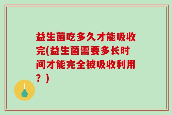 益生菌吃多久才能吸收完(益生菌需要多长时间才能完全被吸收利用？)