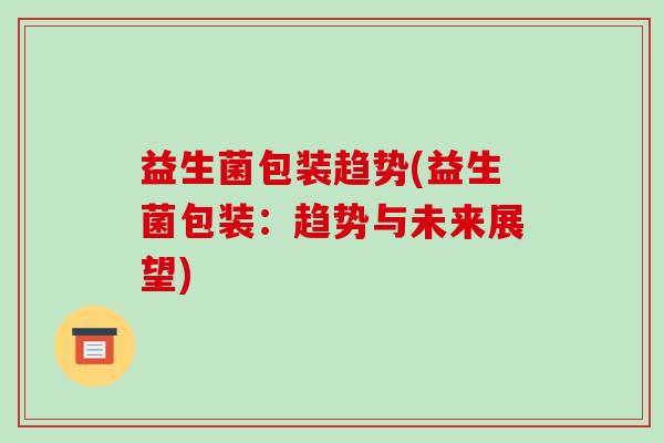 益生菌包装趋势(益生菌包装：趋势与未来展望)