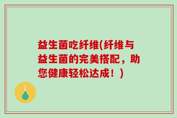益生菌吃纤维(纤维与益生菌的完美搭配，助您健康轻松达成！)