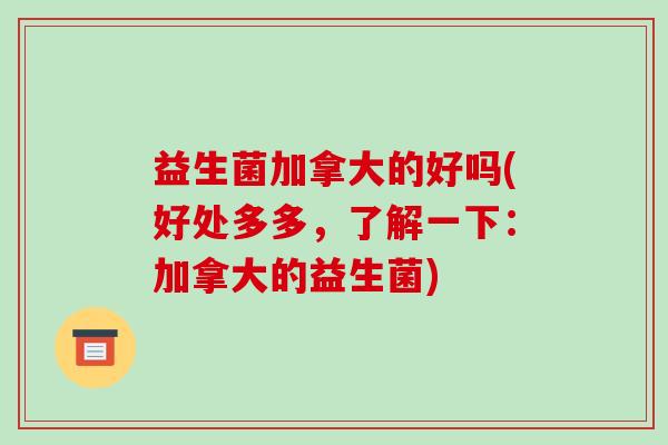 益生菌加拿大的好吗(好处多多，了解一下：加拿大的益生菌)