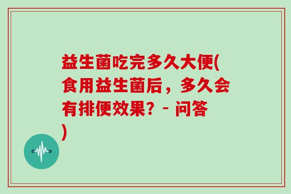 益生菌吃完多久大便(食用益生菌后，多久会有排便效果？- 问答)