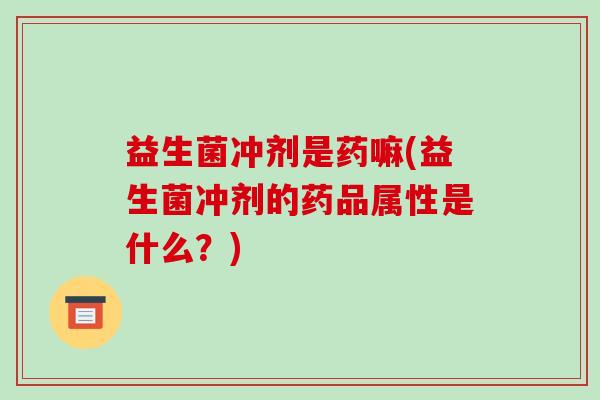 益生菌冲剂是药嘛(益生菌冲剂的药品属性是什么?) 益生菌冲剂是药嘛(益生菌冲剂的药品属性是什么?)