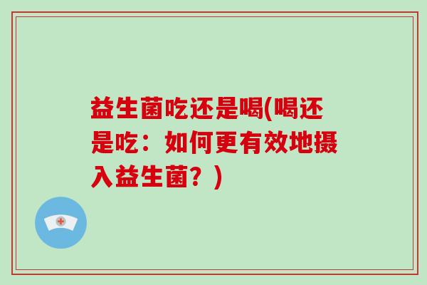 益生菌吃还是喝(喝还是吃:如何更有效地摄入益生菌?) 益生菌吃还是喝(喝还是吃:如何更有效地摄入益生菌?)