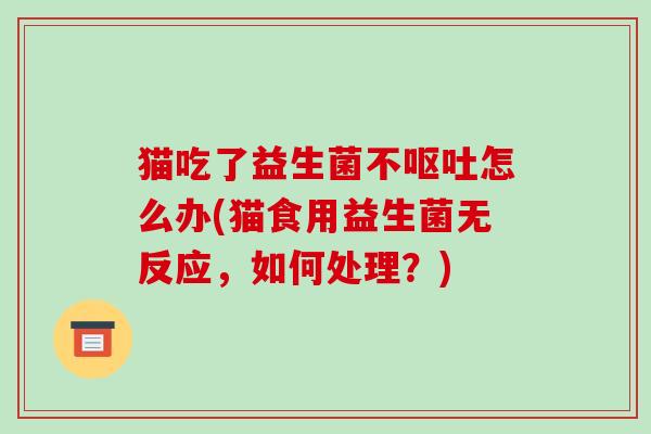猫吃了益生菌不呕吐怎么办(猫食用益生菌无反应，如何处理？)