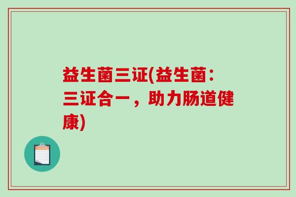 益生菌三证(益生菌：三证合一，助力肠道健康)