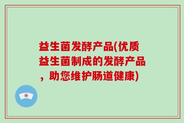 益生菌发酵产品(优质益生菌制成的发酵产品，助您维护肠道健康)