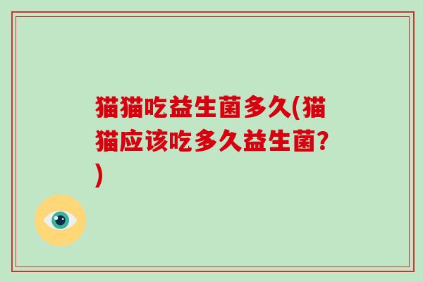 猫猫吃益生菌多久(猫猫应该吃多久益生菌？)