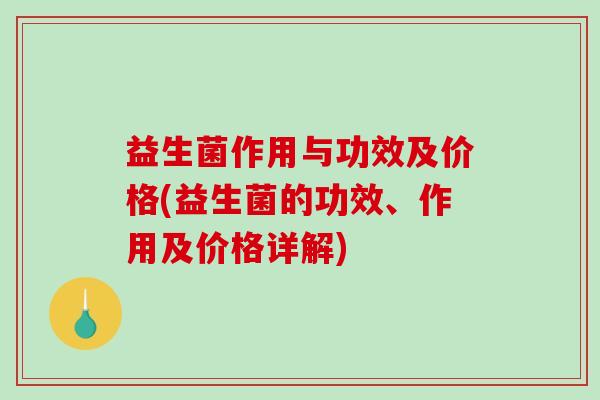 益生菌作用与功效及价格(益生菌的功效、作用及价格详解) 益生菌作用与功效及价格(益生菌的功效、作用及价格详解)