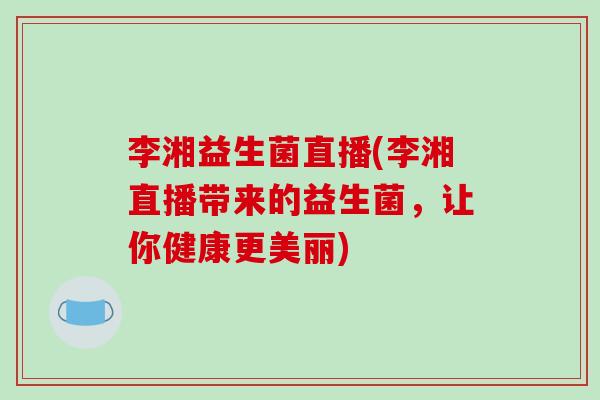 李湘益生菌直播(李湘直播带来的益生菌，让你健康更美丽)