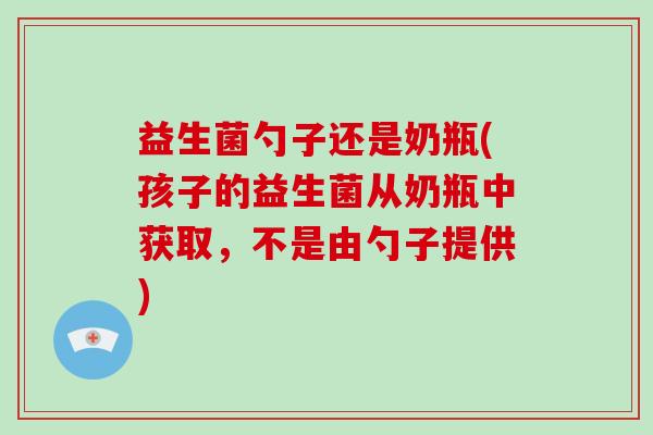 益生菌勺子还是奶瓶(孩子的益生菌从奶瓶中获取，不是由勺子提供)