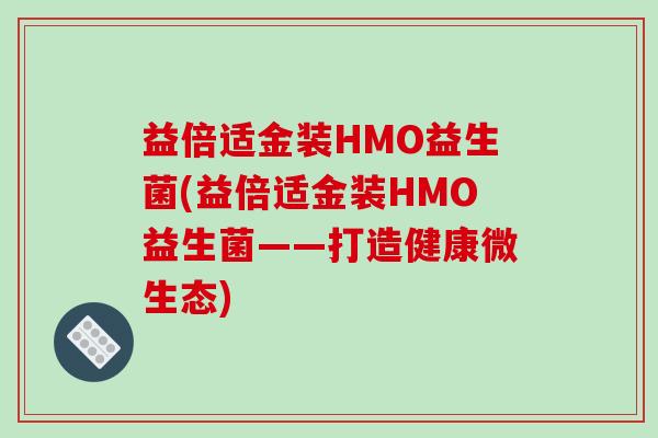 益倍适金装HMO益生菌(益倍适金装HMO益生菌——打造健康微生态)