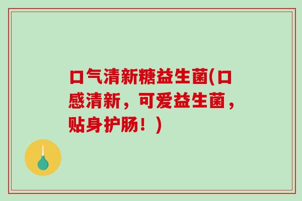 口气清新糖益生菌(口感清新，可爱益生菌，贴身护肠！)
