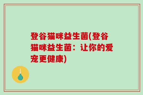 登谷猫咪益生菌(登谷猫咪益生菌：让你的爱宠更健康)