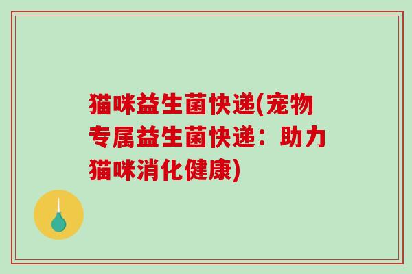 猫咪益生菌快递(宠物专属益生菌快递：助力猫咪消化健康)