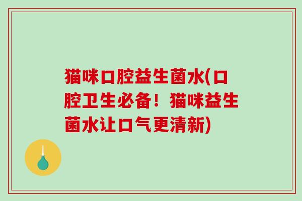 猫咪口腔益生菌水(口腔卫生必备！猫咪益生菌水让口气更清新)