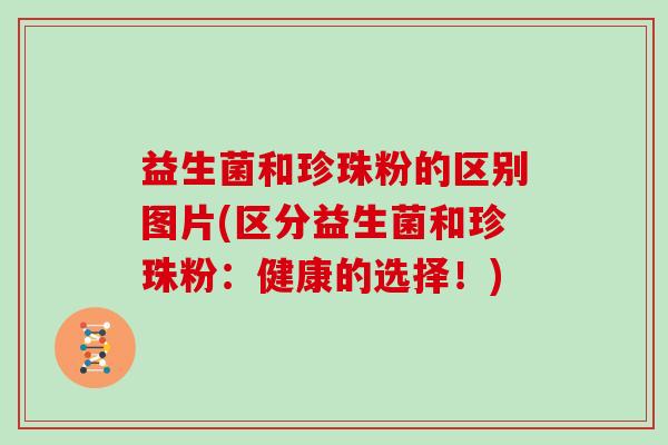 益生菌和珍珠粉的区别图片(区分益生菌和珍珠粉：健康的选择！)