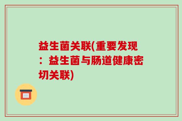 益生菌关联(重要发现:益生菌与肠道健康密切关联) 益生菌关联(重要发现:益生菌与肠道健康密切关联)