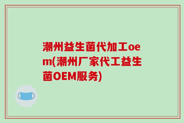 潮州益生菌代加工oem(潮州厂家代工益生菌OEM服务)