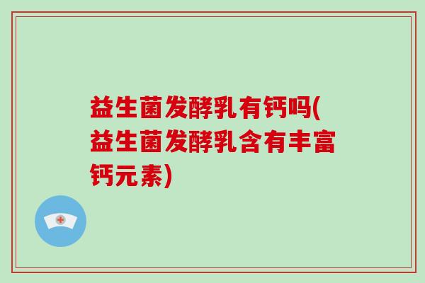 益生菌发酵乳有钙吗(益生菌发酵乳含有丰富钙元素)