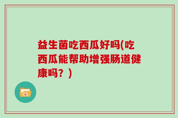 益生菌吃西瓜好吗(吃西瓜能帮助增强肠道健康吗？)