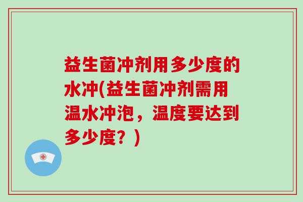 益生菌冲剂用多少度的水冲(益生菌冲剂需用温水冲泡,温度要达到多少度?) 益生菌冲剂用多少度的水冲(益生菌冲剂需用温水冲泡,温度要达到多少度?)
